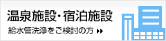 温泉施設・宿泊施設の給水管洗浄をご検討の方